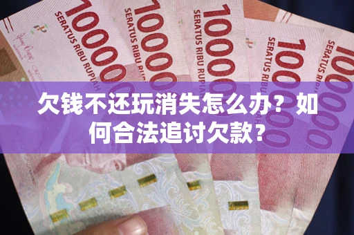 北京欠钱不还玩消失怎么办？如何合法追讨欠款？