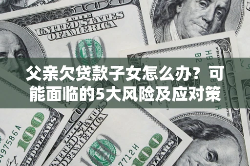 北京父亲欠贷款子女怎么办?可能面临的5大风险及应对策略 北京父亲欠贷款子女怎么办?可能面临的5大风险及应对策略
