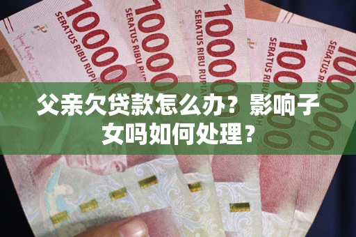 北京父亲欠贷款怎么办？影响子女吗如何处理？