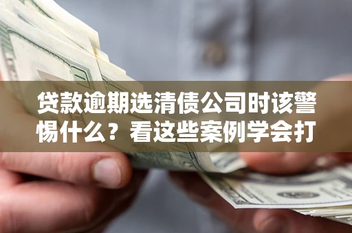 北京贷款逾期选清债公司时该警惕什么？看这些案例学会打翻身仗