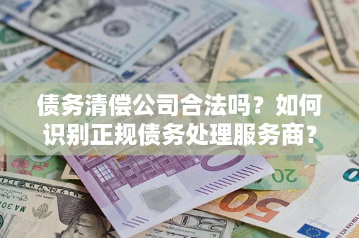 北京债务清偿公司合法吗？如何识别正规债务处理服务商？