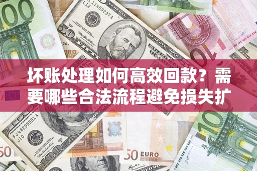 北京坏账处理如何高效回款？需要哪些合法流程避免损失扩大？