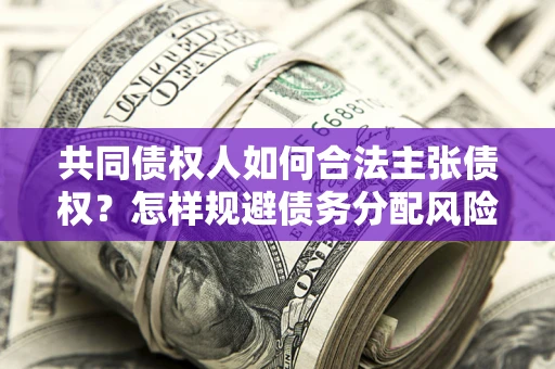 北京共同债权人如何合法主张债权？怎样规避债务分配风险？