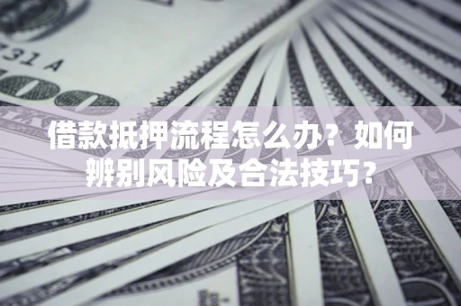 北京借款抵押流程怎么办？如何辨别风险及合法技巧？