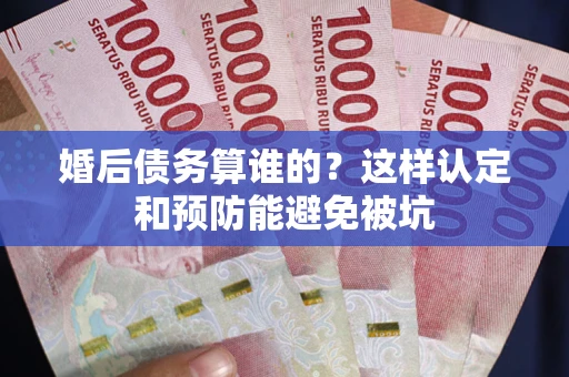 北京婚后债务算谁的？这样认定和预防能避免被坑