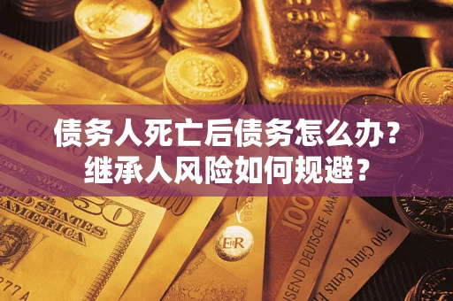 北京债务人死亡后债务怎么办？继承人风险如何规避？