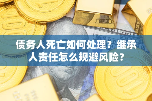 北京债务人死亡如何处理?继承人责任怎么规避风险? 北京债务人死亡如何处理?继承人责任怎么规避风险?