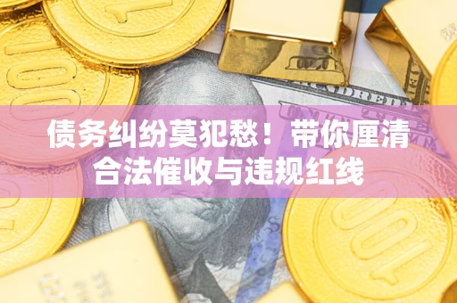 北京债务纠纷莫犯愁！带你厘清合法催收与违规红线
