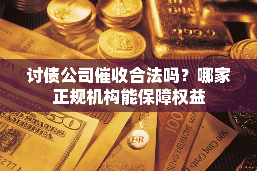 北京讨债公司催收合法吗？哪家正规机构能保障权益