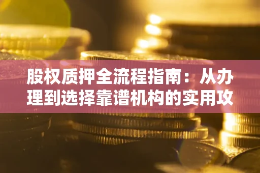 北京股权质押全流程指南：从办理到选择靠谱机构的实用攻略