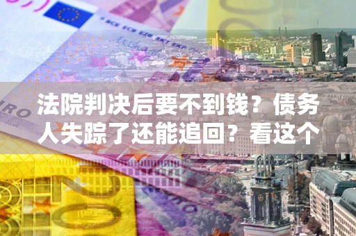 北京法院判决后要不到钱？债务人失踪了还能追回？看这个方法！