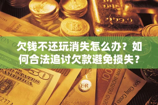 北京欠钱不还玩消失怎么办？如何合法追讨欠款避免损失？