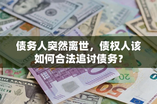 北京债务人突然离世，债权人该如何合法追讨债务？