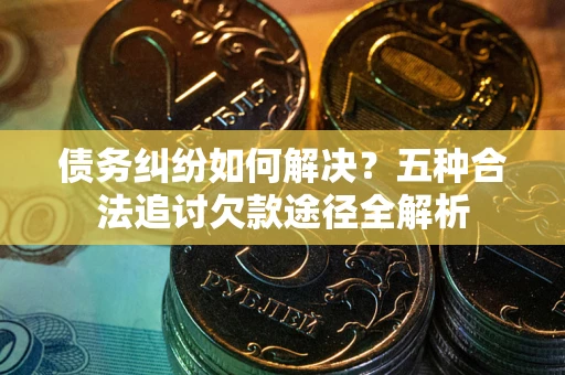 北京债务纠纷如何解决？五种合法追讨欠款途径全解析