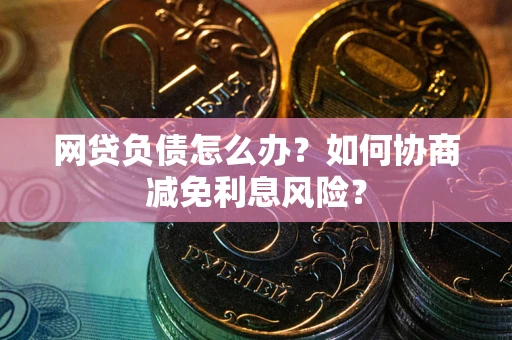 北京网贷负债怎么办？如何协商减免利息风险？