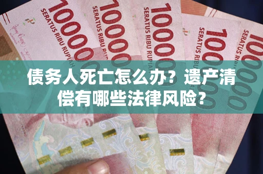 北京债务人死亡怎么办？遗产清偿有哪些法律风险？