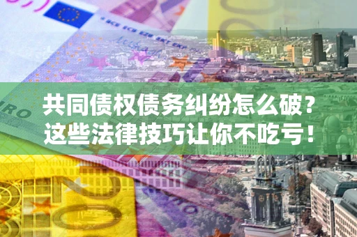 北京共同债权债务纠纷怎么破？这些法律技巧让你不吃亏！