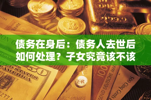 北京债务在身后：债务人去世后如何处理？子女究竟该不该还钱？