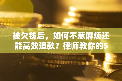 北京被欠钱后，如何不惹麻烦还能高效追款？律师教你的5步合法讨债法
