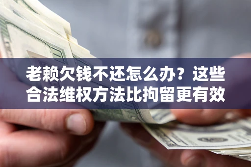 北京老赖欠钱不还怎么办？这些合法维权方法比拘留更有效