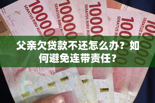 北京父亲欠贷款不还怎么办？如何避免连带责任？