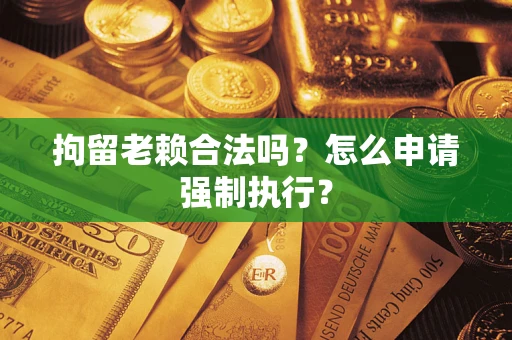 北京拘留老赖合法吗？怎么申请强制执行？
