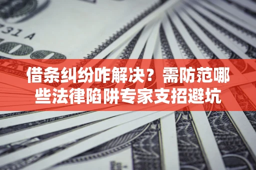 北京借条纠纷咋解决？需防范哪些法律陷阱专家支招避坑