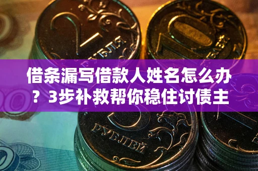 北京借条漏写借款人姓名怎么办？3步补救帮你稳住讨债主动权