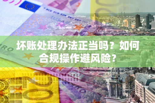 北京坏账处理办法正当吗？如何合规操作避风险？