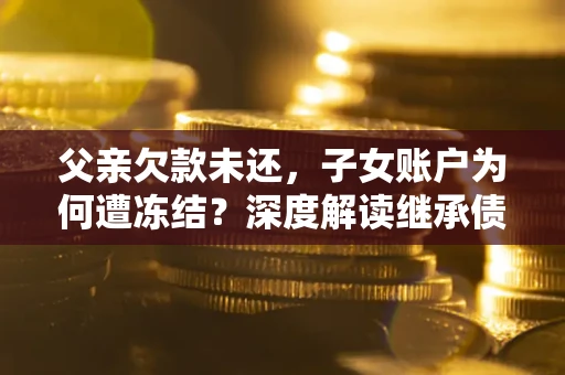 北京父亲欠款未还，子女账户为何遭冻结？深度解读继承债务迷局