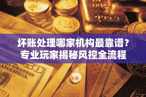 北京坏账处理哪家机构最靠谱？专业玩家揭秘风控全流程