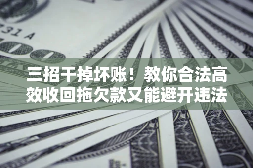 北京三招干掉坏账！教你合法高效收回拖欠款又能避开违法雷区