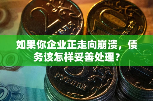 北京如果你企业正走向崩溃，债务该怎样妥善处理？