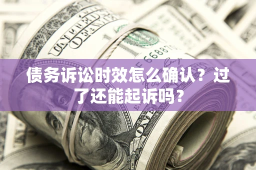 北京债务诉讼时效怎么确认？过了还能起诉吗？