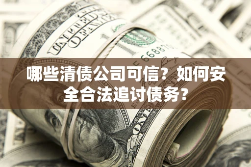 北京哪些清债公司可信？如何安全合法追讨债务？