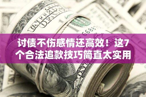 北京讨债不伤感情还高效！这7个合法追款技巧简直太实用