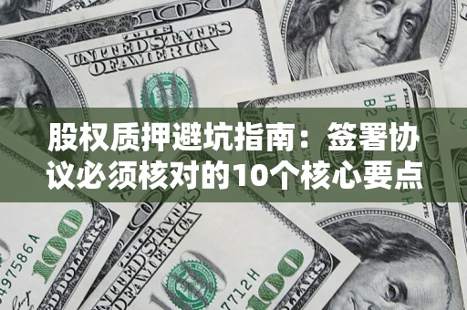 北京股权质押避坑指南:签署协议必须核对的10个核心要点 北京股权质押避坑指南:签署协议必须核对的10个核心要点