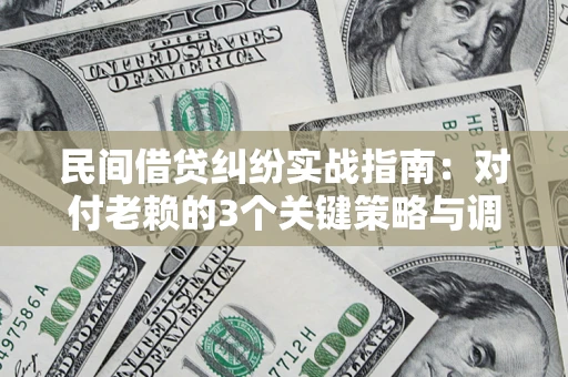 北京民间借贷纠纷实战指南：对付老赖的3个关键策略与调解盲区解析