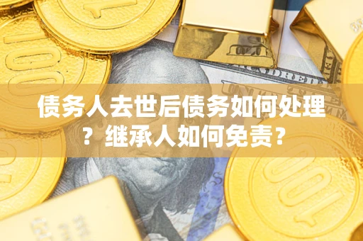 北京债务人去世后债务如何处理？继承人如何免责？