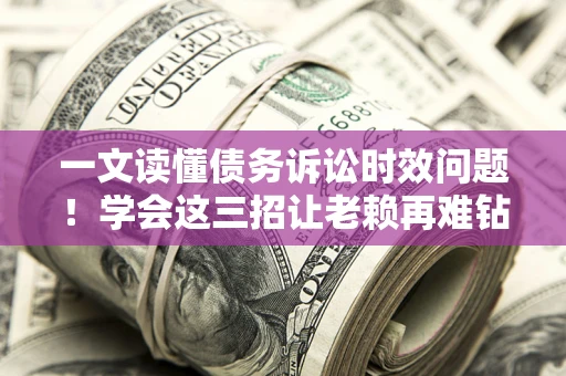 北京一文读懂债务诉讼时效问题！学会这三招让老赖再难钻空子