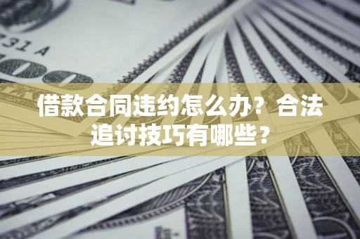 北京借款合同违约怎么办？合法追讨技巧有哪些？