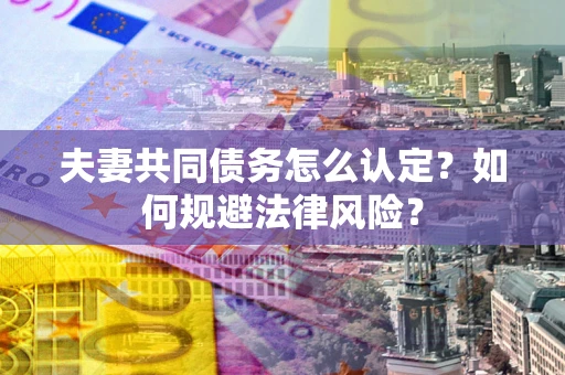 北京夫妻共同债务怎么认定？如何规避法律风险？