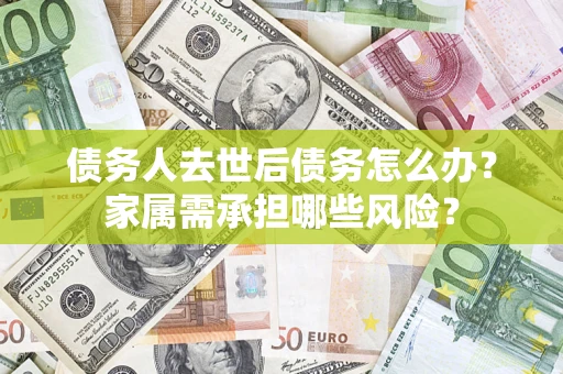 北京债务人去世后债务怎么办？家属需承担哪些风险？