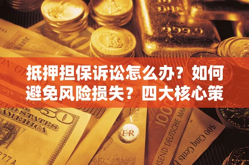 北京抵押担保诉讼怎么办？如何避免风险损失？四大核心策略全解读