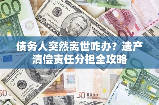 北京债务人突然离世咋办？遗产清偿责任分担全攻略
