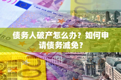 北京债务人破产怎么办？如何申请债务减免？