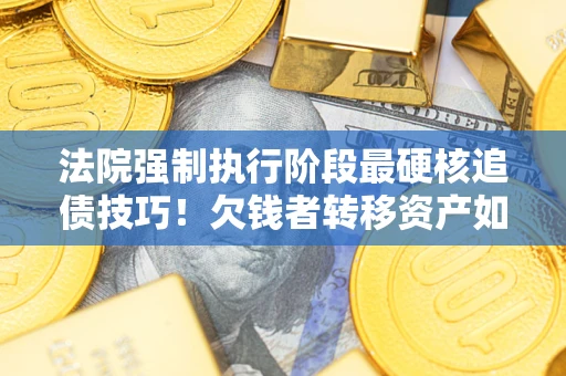 北京法院强制执行阶段最硬核追债技巧！欠钱者转移资产如何破解？