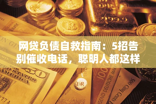 北京网贷负债自救指南：5招告别催收电话，聪明人都这样做