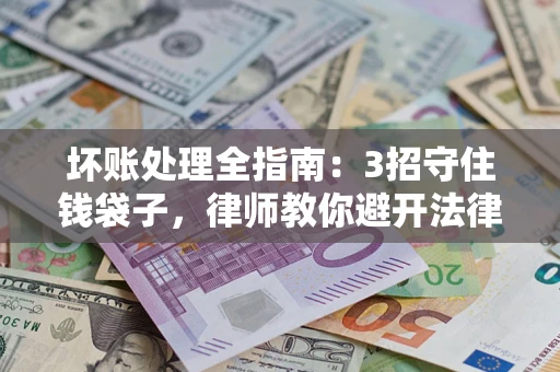 北京坏账处理全指南：3招守住钱袋子，律师教你避开法律雷区