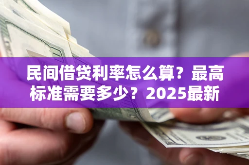 北京民间借贷利率怎么算？最高标准需要多少？2025最新避坑指南